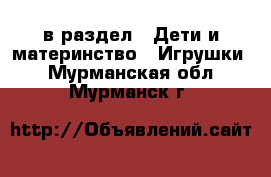  в раздел : Дети и материнство » Игрушки . Мурманская обл.,Мурманск г.